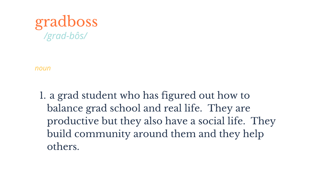 Gradboss /grad-bos/ Noun. 1. A grad student who has figured out how to balance grad school and real life. They are productive but they also have a social life. They build community around them and they help others.